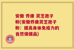 安徽 乔康 灵芝孢子粉(安徽乔康灵芝孢子粉：提高身体免疫力的自然保健品)