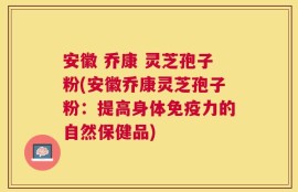 安徽 乔康 灵芝孢子粉(安徽乔康灵芝孢子粉：提高身体免疫力的自然保健品)