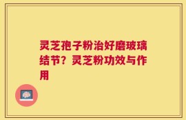 灵芝孢子粉治好磨玻璃结节？灵芝粉功效与作用