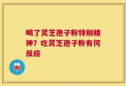 喝了灵芝孢子粉特别精神？吃灵芝孢子粉有何反应