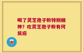 喝了灵芝孢子粉特别精神？吃灵芝孢子粉有何反应