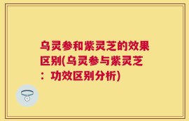 乌灵参和紫灵芝的效果区别(乌灵参与紫灵芝：功效区别分析)