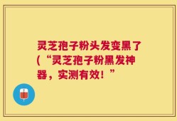 灵芝孢子粉头发变黑了(“灵芝孢子粉黑发神器，实测有效！”