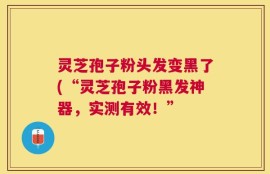 灵芝孢子粉头发变黑了(“灵芝孢子粉黑发神器，实测有效！”