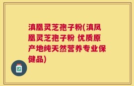 滇凰灵芝孢子粉(滇凤凰灵芝孢子粉 优质原产地纯天然营养专业保健品)