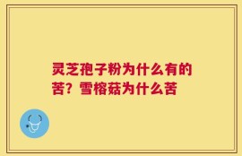 灵芝孢子粉为什么有的苦？雪榕菇为什么苦