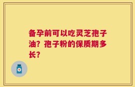 备孕前可以吃灵芝孢子油？孢子粉的保质期多长？