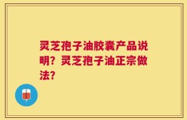 灵芝孢子油胶囊产品说明？灵芝孢子油正宗做法？