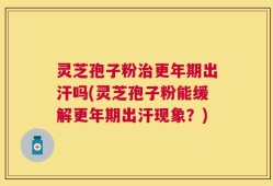 灵芝孢子粉治更年期出汗吗(灵芝孢子粉能缓解更年期出汗现象？)