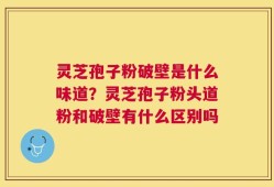 灵芝孢子粉破壁是什么味道？灵芝孢子粉头道粉和破壁有什么区别吗