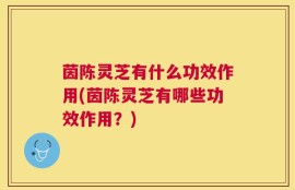 茵陈灵芝有什么功效作用(茵陈灵芝有哪些功效作用？)