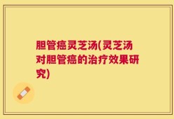 胆管癌灵芝汤(灵芝汤对胆管癌的治疗效果研究)
