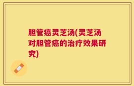 胆管癌灵芝汤(灵芝汤对胆管癌的治疗效果研究)