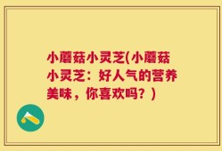 小蘑菇小灵芝(小蘑菇小灵芝：好人气的营养美味，你喜欢吗？)