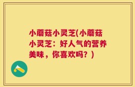 小蘑菇小灵芝(小蘑菇小灵芝：好人气的营养美味，你喜欢吗？)