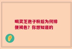 喝灵芝孢子粉后为何排便褐色？你想知道的