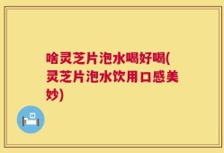 啥灵芝片泡水喝好喝(灵芝片泡水饮用口感美妙)