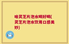 啥灵芝片泡水喝好喝(灵芝片泡水饮用口感美妙)
