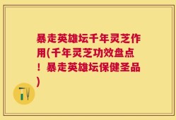 暴走英雄坛千年灵芝作用(千年灵芝功效盘点！暴走英雄坛保健圣品)