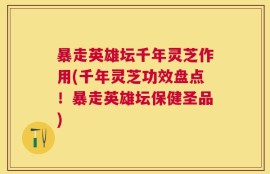 暴走英雄坛千年灵芝作用(千年灵芝功效盘点！暴走英雄坛保健圣品)