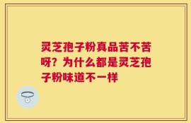 灵芝孢子粉真品苦不苦呀？为什么都是灵芝孢子粉味道不一样