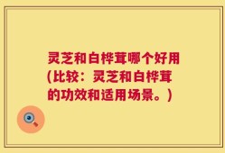 灵芝和白桦茸哪个好用(比较：灵芝和白桦茸的功效和适用场景。)
