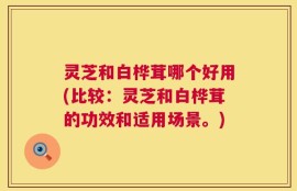 灵芝和白桦茸哪个好用(比较：灵芝和白桦茸的功效和适用场景。)