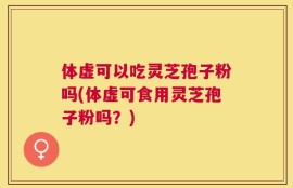 体虚可以吃灵芝孢子粉吗(体虚可食用灵芝孢子粉吗？)
