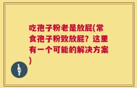 吃孢子粉老是放屁(常食孢子粉致放屁？这里有一个可能的解决方案)