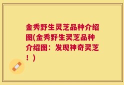 金秀野生灵芝品种介绍图(金秀野生灵芝品种介绍图：发现神奇灵芝！)