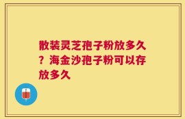 散装灵芝孢子粉放多久？海金沙孢子粉可以存放多久