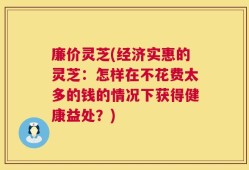 廉价灵芝(经济实惠的灵芝：怎样在不花费太多的钱的情况下获得健康益处？)