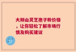 大别山灵芝孢子粉价格，让你轻松了解市场行情及购买建议