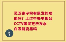 灵芝孢子粉有黑发的功能吗？上过中央电视台CCTV黑灵芝洗发水白发能变黑吗