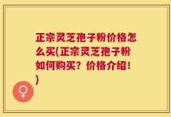 正宗灵芝孢子粉价格怎么买(正宗灵芝孢子粉如何购买？价格介绍！)