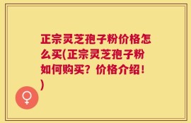 正宗灵芝孢子粉价格怎么买(正宗灵芝孢子粉如何购买？价格介绍！)