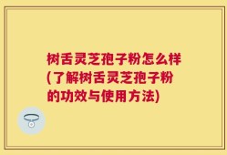 树舌灵芝孢子粉怎么样(了解树舌灵芝孢子粉的功效与使用方法)