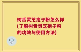 树舌灵芝孢子粉怎么样(了解树舌灵芝孢子粉的功效与使用方法)