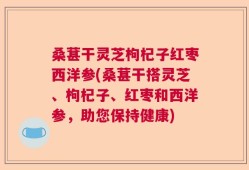 桑葚干灵芝枸杞子红枣西洋参(桑葚干搭灵芝、枸杞子、红枣和西洋参，助您保持健康)