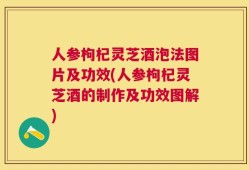 人参枸杞灵芝酒泡法图片及功效(人参枸杞灵芝酒的制作及功效图解)