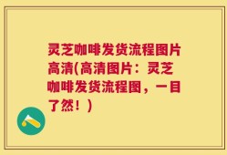 灵芝咖啡发货流程图片高清(高清图片：灵芝咖啡发货流程图，一目了然！)