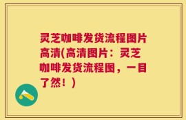 灵芝咖啡发货流程图片高清(高清图片：灵芝咖啡发货流程图，一目了然！)