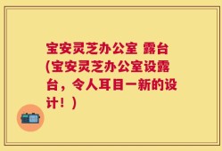 宝安灵芝办公室 露台(宝安灵芝办公室设露台，令人耳目一新的设计！)
