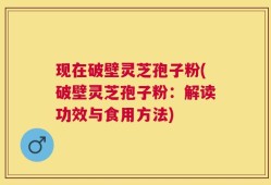 现在破壁灵芝孢子粉(破壁灵芝孢子粉：解读功效与食用方法)