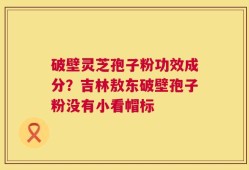 破壁灵芝孢子粉功效成分？吉林敖东破壁孢子粉没有小看帽标
