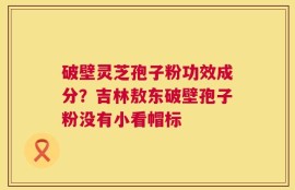 破壁灵芝孢子粉功效成分？吉林敖东破壁孢子粉没有小看帽标