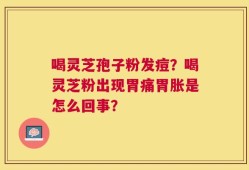 喝灵芝孢子粉发痘？喝灵芝粉出现胃痛胃胀是怎么回事？