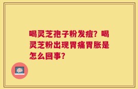 喝灵芝孢子粉发痘？喝灵芝粉出现胃痛胃胀是怎么回事？