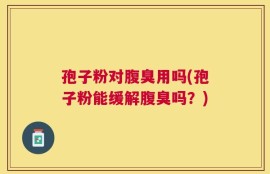 孢子粉对腹臭用吗(孢子粉能缓解腹臭吗？)