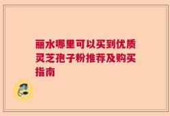 丽水哪里可以买到优质灵芝孢子粉推荐及购买指南